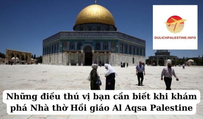 Những điều thú vị bạn cần biết khi khám phá Nhà thờ Hồi giáo Al Aqsa Palestine