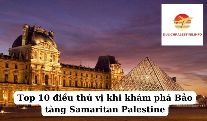 Top 10 điều thú vị khi khám phá Bảo tàng Samaritan Palestine